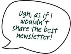 Speech bubble with text: 'Ugh, as if I wouldn't share the best newsletter!'